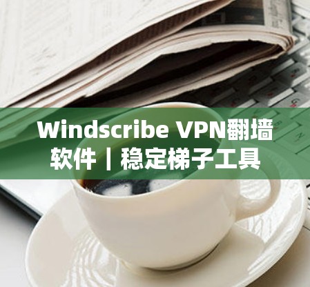 Windscribe VPN翻墙软件｜稳定梯子工具