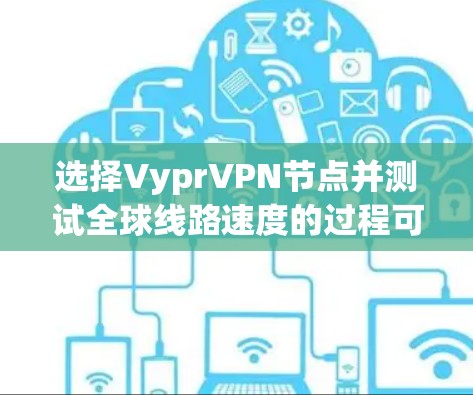 选择VyprVPN节点并测试全球线路速度的过程可以分为以下几个步骤