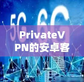 PrivateVPN的安卓客户端提供了多种功能和优势，以下是对该客户端的详细分析