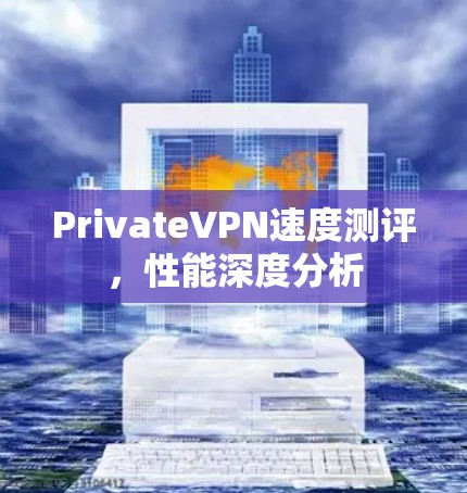 PrivateVPN速度测评,性能深度分析