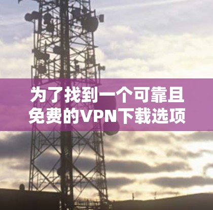 为了找到一个可靠且免费的VPN下载选项,以下是一些建议和步骤,帮助你轻松找到最适合的解决方案