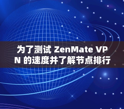 为了测试 ZenMate VPN 的速度并了解节点排行，可以按照以下步骤进行