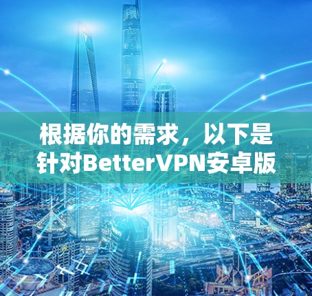 根据你的需求，以下是针对BetterVPN安卓版本的详细分析和建议