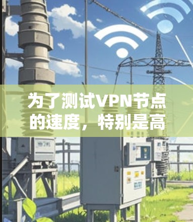 为了测试VPN节点的速度，特别是高速线路，以下是一步步的指南