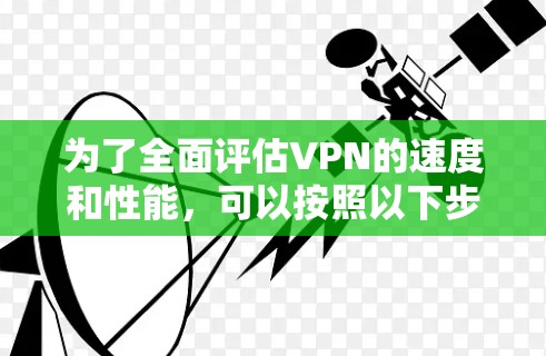 为了全面评估VPN的速度和性能，可以按照以下步骤进行测试和分析