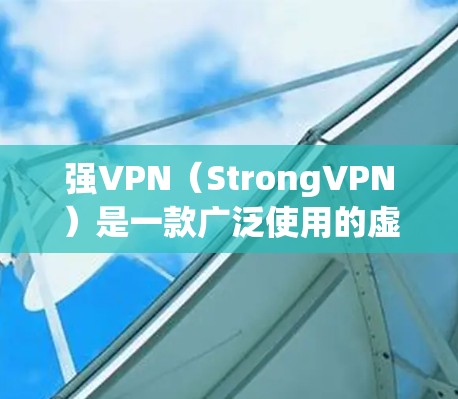 强VPN（StrongVPN）是一款广泛使用的虚拟专用网络（VPN）软件，专为Windows用户设计，提供安全、高效的网络连接服务。以下是使用StrongVPN电脑版的主要步骤和注意事项