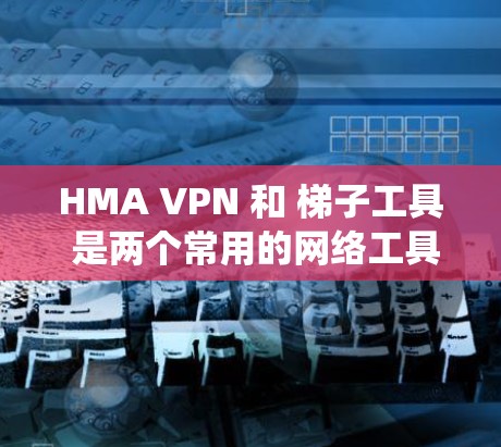 HMA VPN 和 梯子工具 是两个常用的网络工具，各自有不同的功能和用途，结合使用可以在保护隐私的同时绕过网络限制。以下是对它们的详细介绍