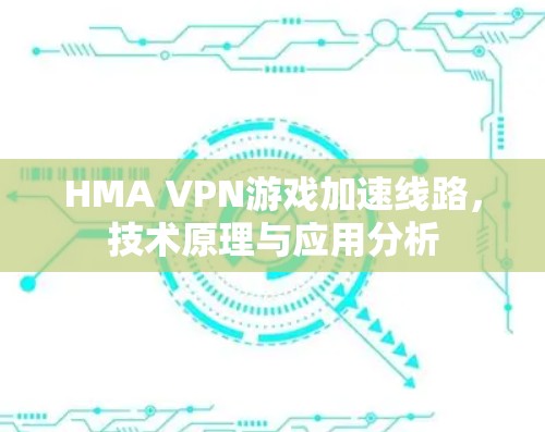 HMA VPN游戏加速线路,技术原理与应用分析