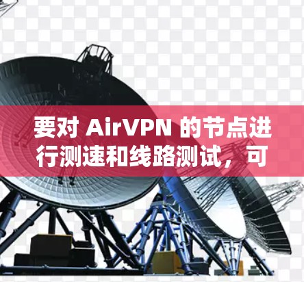 要对 AirVPN 的节点进行测速和线路测试,可以按照以下步骤进行