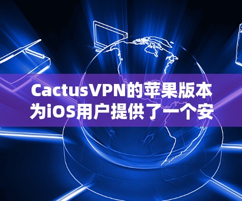 CactusVPN的苹果版本为iOS用户提供了一个安全且高效的网络连接解决方案。以下是关于CactusVPN iOS版本的详细介绍