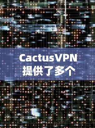 CactusVPN 提供了多个机场节点，旨在为用户提供高速、稳定的网络连接。以下是关于 CactusVPN 机场节点的一些关键信息和推荐