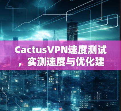 CactusVPN速度测试，实测速度与优化建议