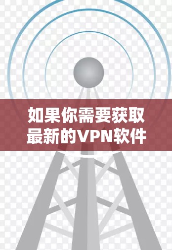 如果你需要获取最新的VPN软件，建议访问各大VPN服务提供商的官方网站，或者通过相应的应用商店搜索并下载