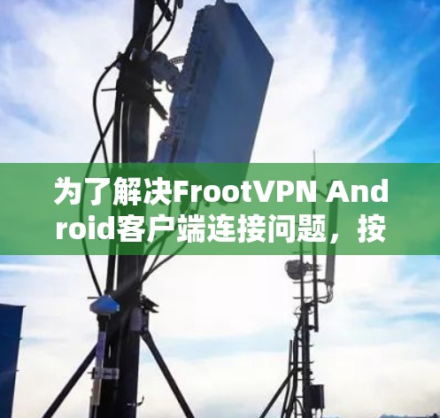 为了解决FrootVPN Android客户端连接问题，按照以下步骤逐步排查和解决