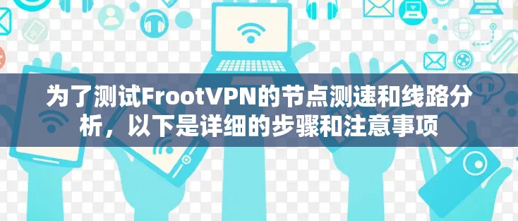 为了测试FrootVPN的节点测速和线路分析，以下是详细的步骤和注意事项
