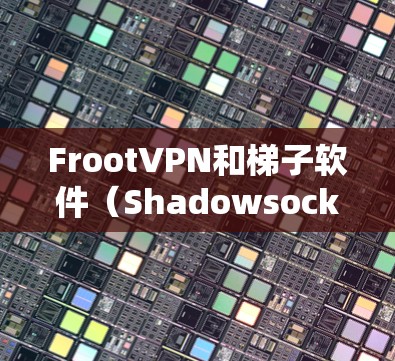 FrootVPN和梯子软件（Shadowsocks）都是常用的翻墙工具，但它们有不同的工作原理和使用场景。以下是对这两款工具的详细介绍