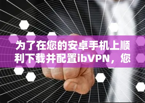 为了在您的安卓手机上顺利下载并配置ibVPN,您可以按照以下步骤进行
