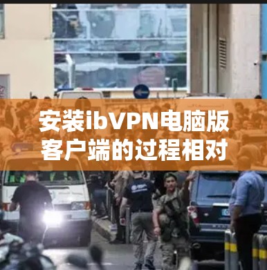 安装ibVPN电脑版客户端的过程相对简单，但需要注意以下步骤，以确保顺利完成并正确使用