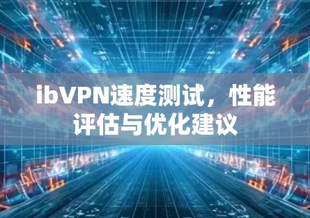 ibVPN速度测试,性能评估与优化建议