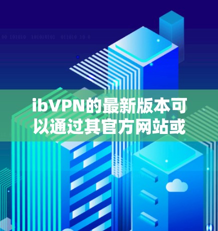 ibVPN的最新版本可以通过其官方网站或相关应用商店下载。如果你需要下载ibVPN，请按照以下步骤操作