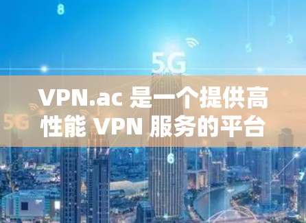 VPN.ac 是一个提供高性能 VPN 服务的平台，用户可以通过其官网访问。以下是访问 VPN.ac 的步骤