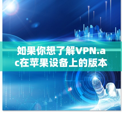 如果你想了解VPN.ac在苹果设备上的版本和使用方法，可以参考以下信息