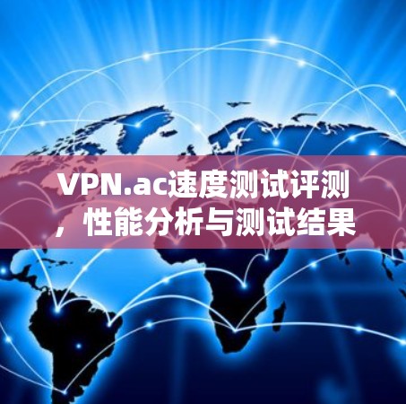 VPN.ac速度测试评测,性能分析与测试结果