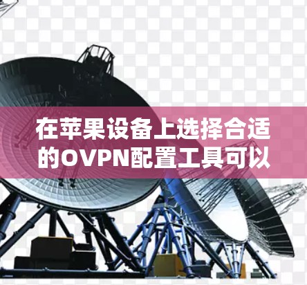 在苹果设备上选择合适的OVPN配置工具可以确保安全访问网络。以下是几款常用的iOS VPN工具，帮助你轻松配置OVPN