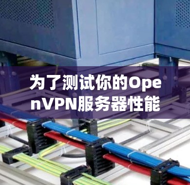 为了测试你的OpenVPN服务器性能，可以按照以下步骤进行