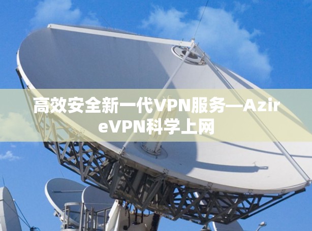 高效安全新一代VPN服务—AzireVPN科学上网