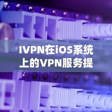 IVPN在iOS系统上的VPN服务提供了稳定且高效的隐私保护，适合需要安全连接的用户。以下是详细的使用指南