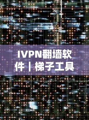 IVPN翻墙软件｜梯子工具