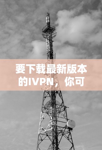 要下载最新版本的IVPN,你可以按照以下步骤操作