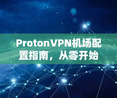 ProtonVPN机场配置指南,从零开始到熟练掌握