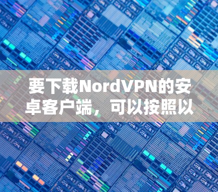 要下载NordVPN的安卓客户端,可以按照以下步骤操作