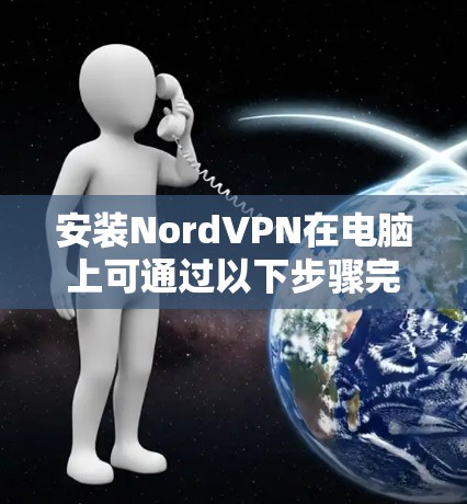 安装NordVPN在电脑上可通过以下步骤完成