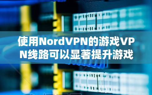 使用NordVPN的游戏VPN线路可以显著提升游戏体验,特别是在网络游戏中。以下是详细的步骤和建议,帮助您选择和配置最优的游戏VPN线路
