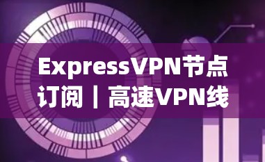 ExpressVPN节点订阅|高速VPN线路