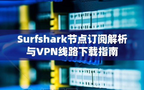 Surfshark节点订阅解析与VPN线路下载指南
