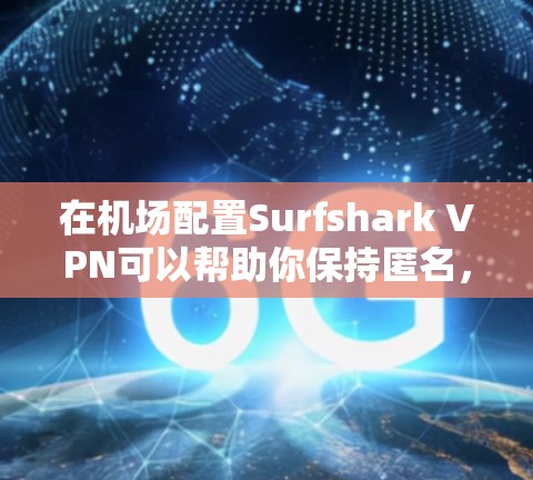 在机场配置Surfshark VPN可以帮助你保持匿名,保护隐私,并访问被限制的内容。以下是配置Surfshark VPN在机场的详细步骤