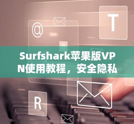 Surfshark苹果版VPN使用教程,安全隐私保护详解