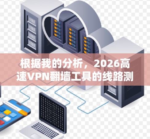 根据我的分析，2026高速VPN翻墙工具的线路测速排行可以从以下几个方面进行评估