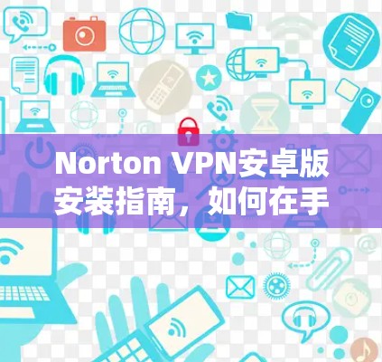 Norton VPN安卓版安装指南，如何在手机上设置无缝VPN