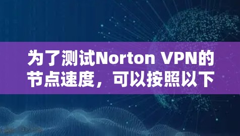 为了测试Norton VPN的节点速度，可以按照以下步骤进行