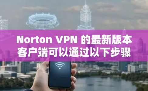 Norton VPN 的最新版本客户端可以通过以下步骤获取