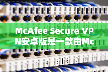McAfee Secure VPN安卓版是一款由McAfee公司开发的高效手机VPN工具，专为安卓用户设计，旨在提供安全的网络连接，保护用户隐私。以下是对这款应用的详细分析和建议