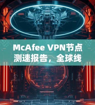 McAfee VPN节点测速报告，全球线路性能评估