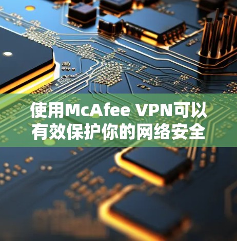 使用McAfee VPN可以有效保护你的网络安全和隐私。以下是详细的步骤指南