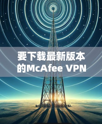 要下载最新版本的McAfee VPN，请按照以下步骤操作