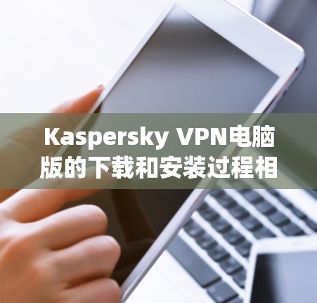 Kaspersky VPN电脑版的下载和安装过程相对简单,但可能会遇到一些常见问题。以下是详细的步骤和可能遇到的问题及解决方法